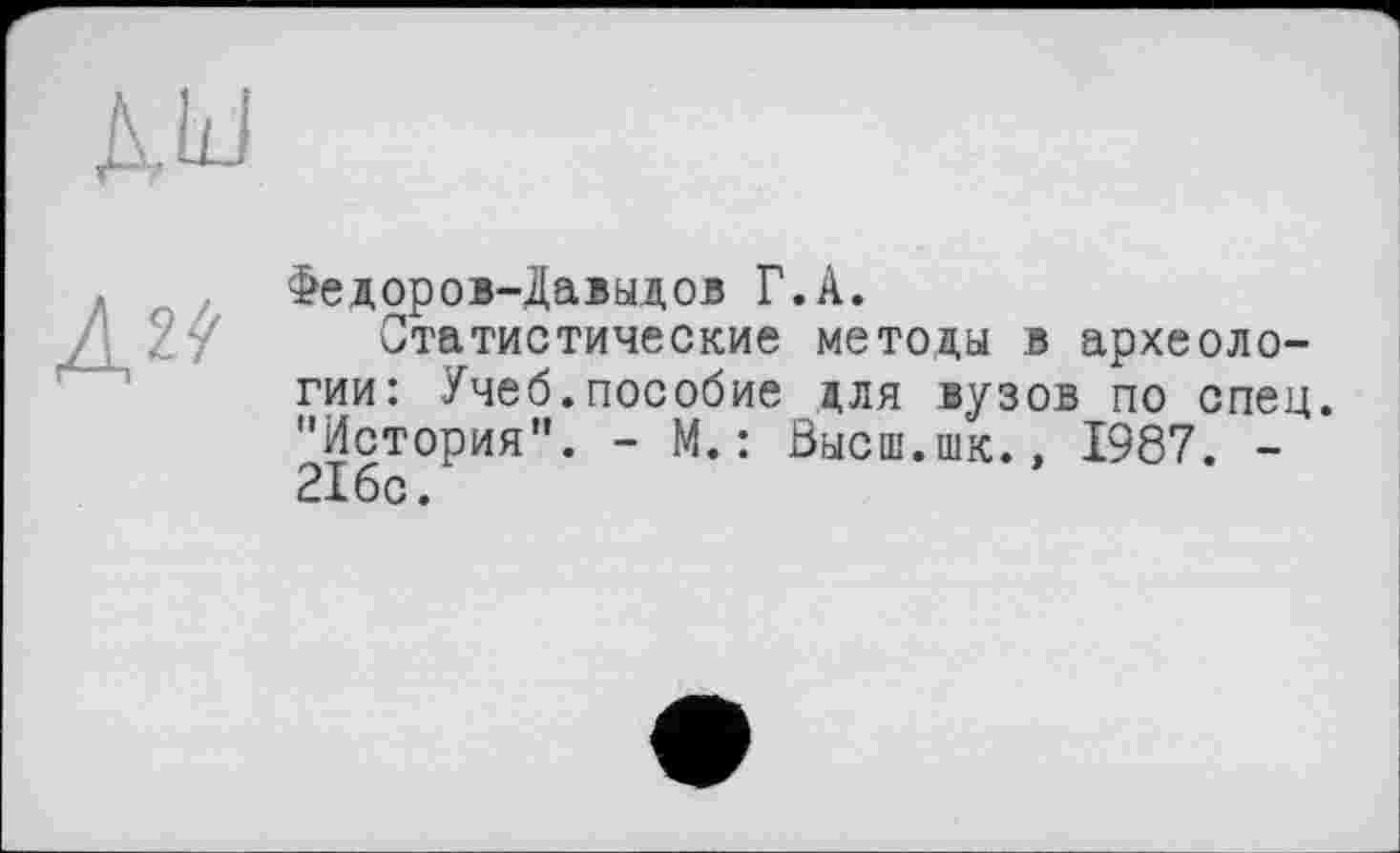 ﻿ли
Федоров-Давыдов Г.А.
Статистические методы в археологии: Учеб.пособие для вузов по спец. "История". - М.: Высш.шк.» 1987. -216с.